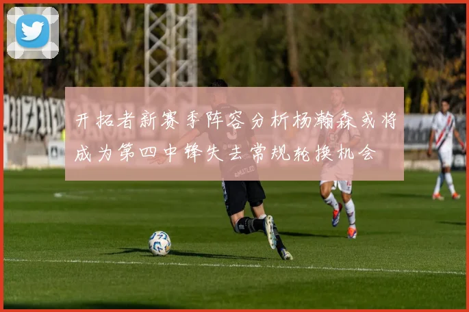 开拓者新赛季阵容分析杨瀚森或将成为第四中锋失去常规轮换机会