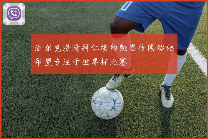 法尔克澄清拜仁续约凯恩传闻称他希望专注于世界杯比赛
