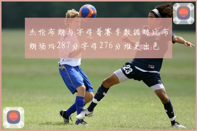 杰伦布朗与字母哥赛季数据对比布朗场均287分字母276分谁更出色