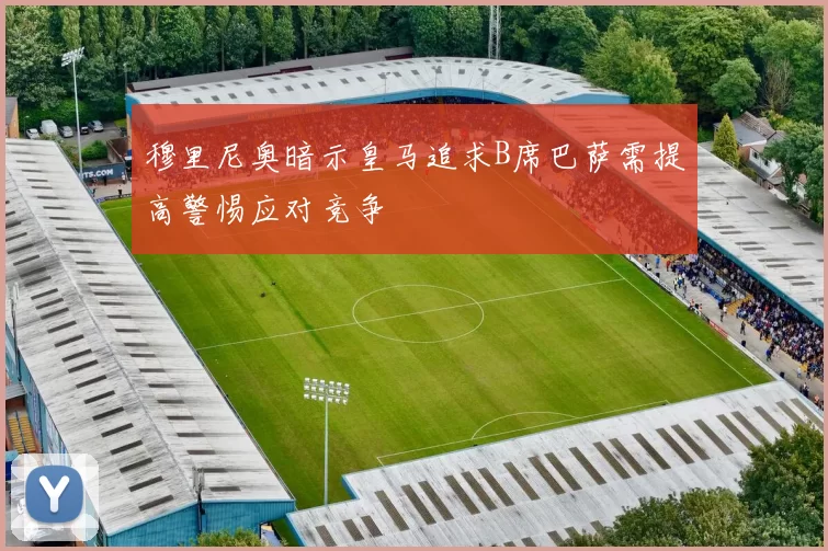 穆里尼奥暗示皇马追求B席巴萨需提高警惕应对竞争