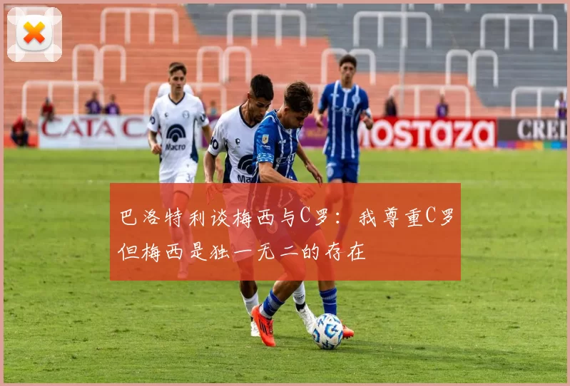 巴洛特利谈梅西与C罗：我尊重C罗但梅西是独一无二的存在