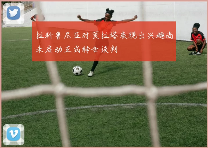 拉科鲁尼亚对莫拉塔表现出兴趣尚未启动正式转会谈判