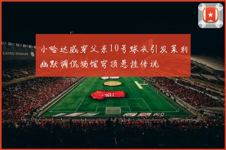 小哈达威穿父亲10号球衣引发莱利幽默调侃场馆穹顶悬挂传说