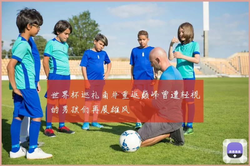 世界杯巡礼南非重返巅峰曾遭轻视的男孩们再展雄风