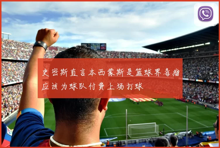 史密斯直言本西蒙斯是篮球界毒瘤应该为球队付费上场打球