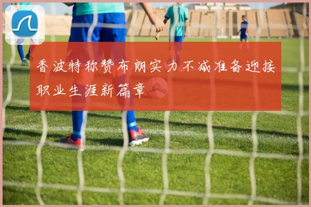 香波特称赞布朗实力不减准备迎接职业生涯新篇章