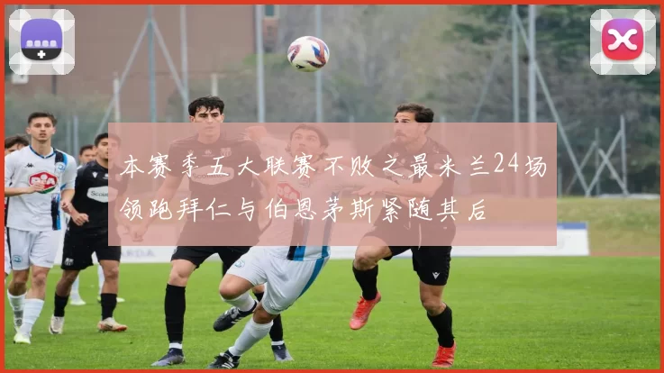 本赛季五大联赛不败之最米兰24场领跑拜仁与伯恩茅斯紧随其后