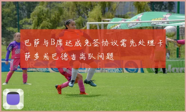 巴萨与B席达成免签协议需先处理卡萨多或巴德吉离队问题