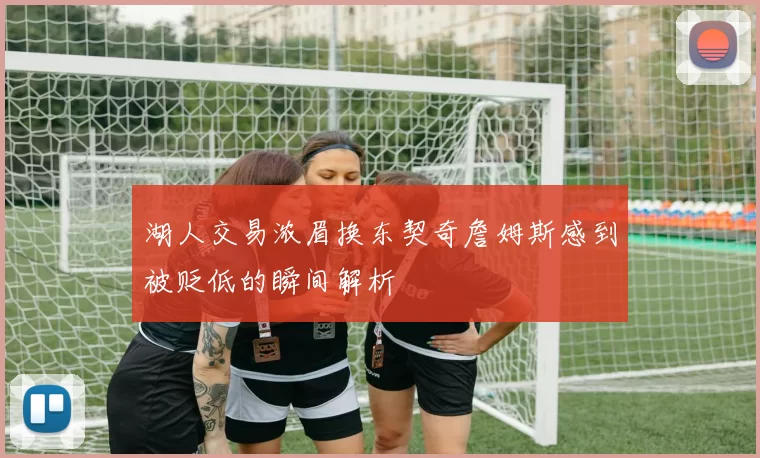 湖人交易浓眉换东契奇詹姆斯感到被贬低的瞬间解析