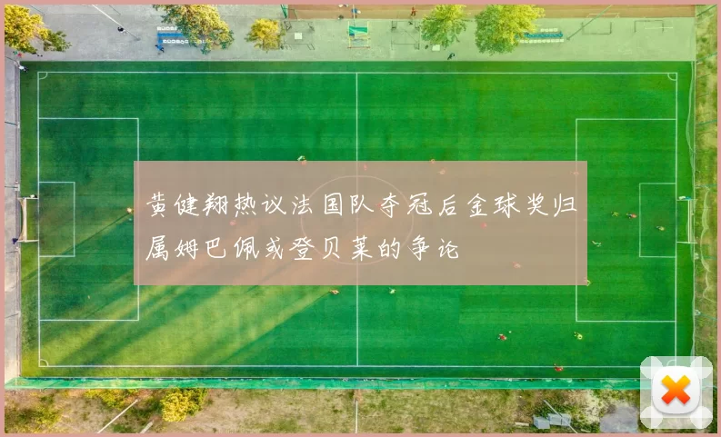 黄健翔热议法国队夺冠后金球奖归属姆巴佩或登贝莱的争论