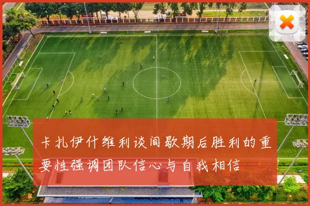 卡扎伊什维利谈间歇期后胜利的重要性强调团队信心与自我相信