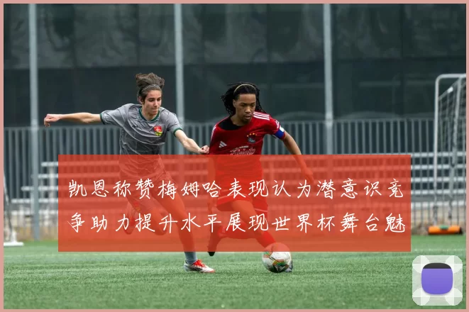凯恩称赞梅姆哈表现认为潜意识竞争助力提升水平展现世界杯舞台魅力