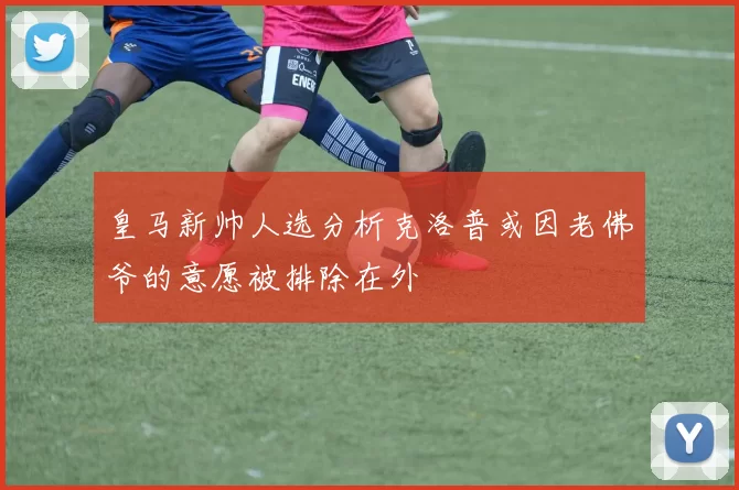 皇马新帅人选分析克洛普或因老佛爷的意愿被排除在外
