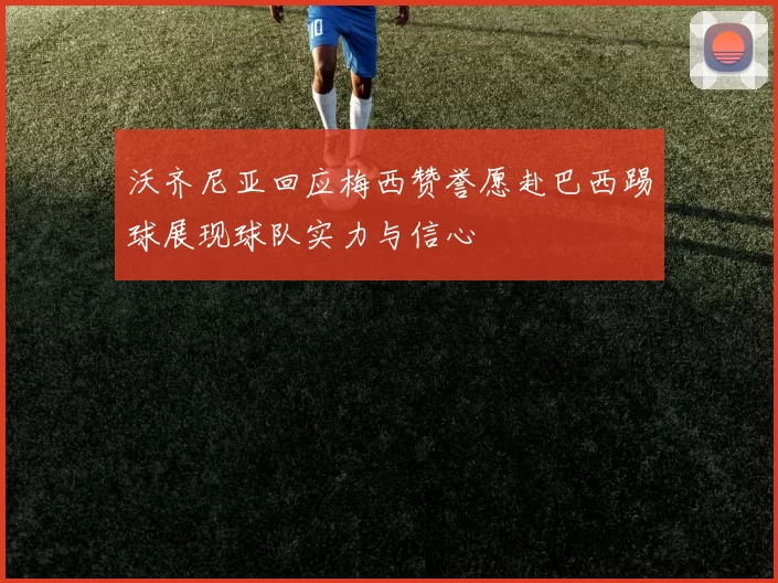 沃齐尼亚回应梅西赞誉愿赴巴西踢球展现球队实力与信心