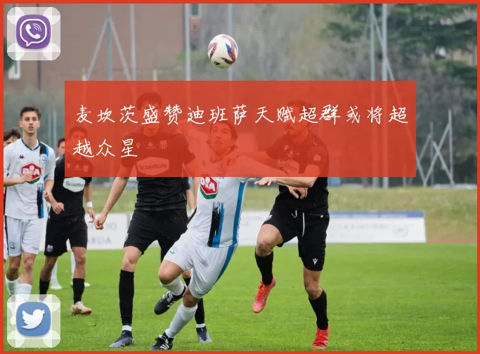 麦坎茨盛赞迪班萨天赋超群或将超越众星