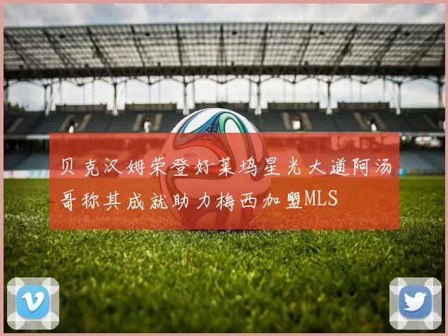 贝克汉姆荣登好莱坞星光大道阿汤哥称其成就助力梅西加盟MLS