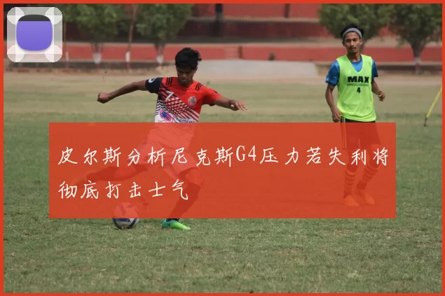 皮尔斯分析尼克斯G4压力若失利将彻底打击士气