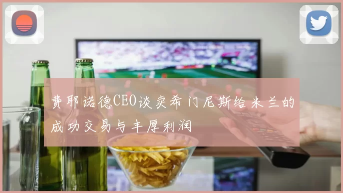 费耶诺德CEO谈卖希门尼斯给米兰的成功交易与丰厚利润