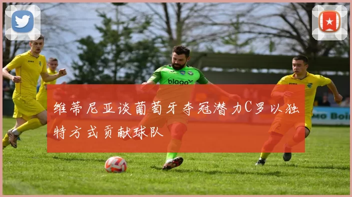 维蒂尼亚谈葡萄牙夺冠潜力C罗以独特方式贡献球队