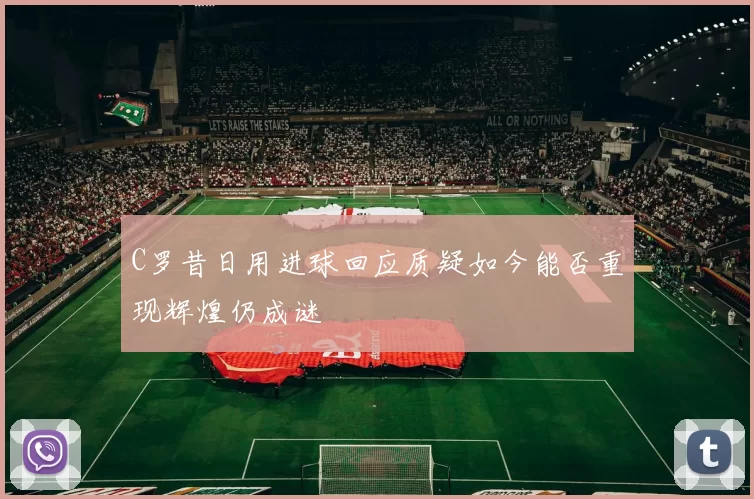 C罗昔日用进球回应质疑如今能否重现辉煌仍成谜