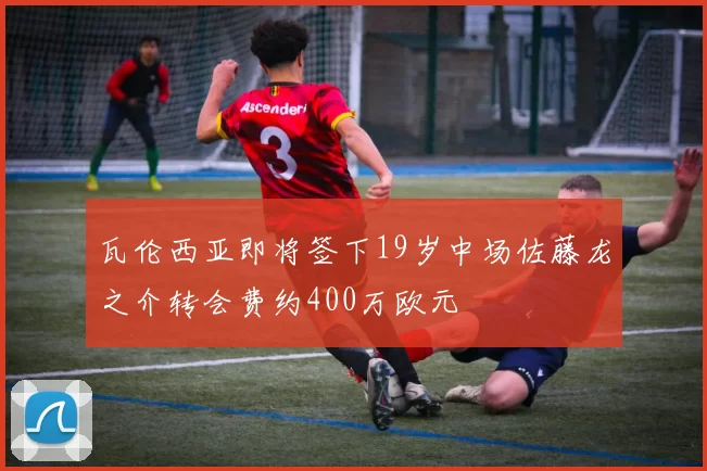 瓦伦西亚即将签下19岁中场佐藤龙之介转会费约400万欧元