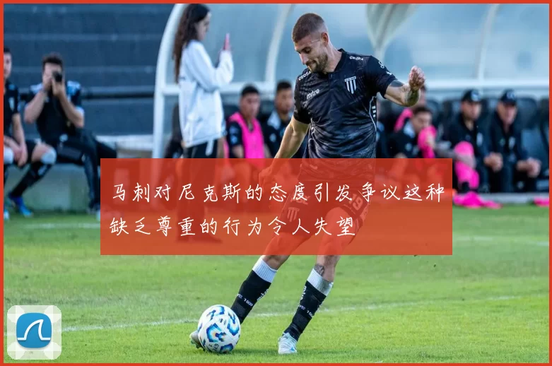 马刺对尼克斯的态度引发争议这种缺乏尊重的行为令人失望